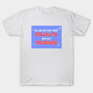 Be glad we only want equality and not revenge T-Shirt